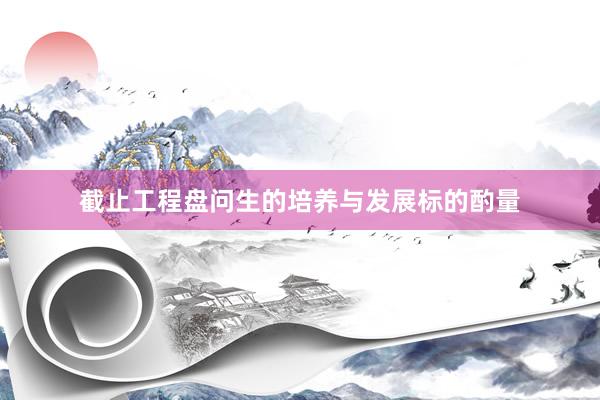 截止工程盘问生的培养与发展标的酌量