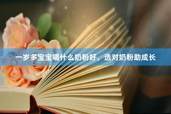 一岁多宝宝喝什么奶粉好，选对奶粉助成长