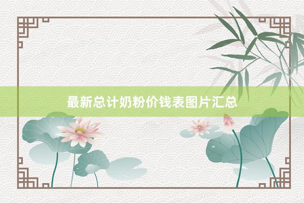 最新总计奶粉价钱表图片汇总